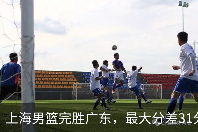 上海男篮完胜广东，最大分差31分，李弘权27+6李添荣20分，徐杰14分