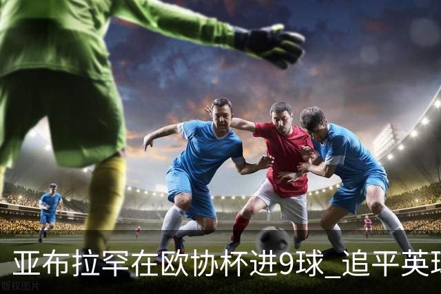 亚布拉罕在欧协杯进9球 追平英球员欧战进球纪录