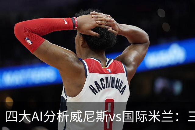 四大AI分析威尼斯vs国际米兰：三家看好客胜，豆包倾向平局