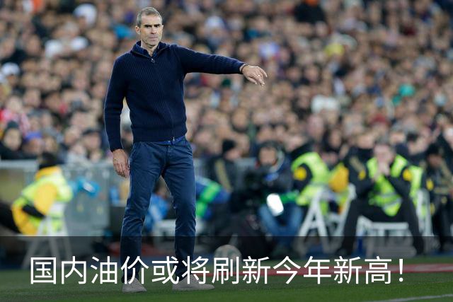 国内油价或将刷新今年新高！
