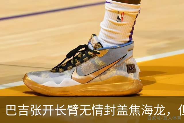 巴吉张开长臂无情封盖焦海龙，但头部撞到摄像机受伤