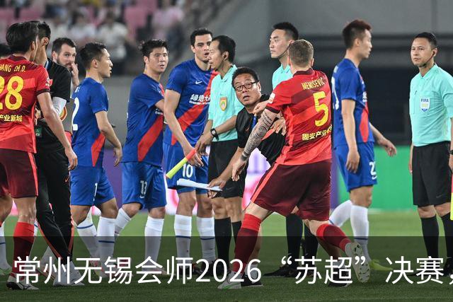 常州无锡会师2026“苏超”决赛，太湖德比打响