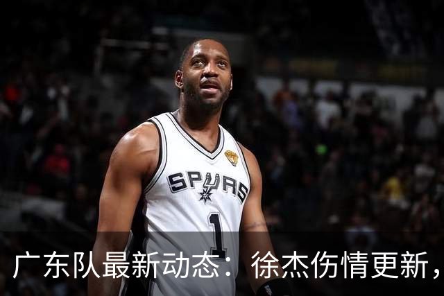 广东队最新动态：徐杰伤情更新，焦泊乔交易行情下滑，陈家政坚持加练提升