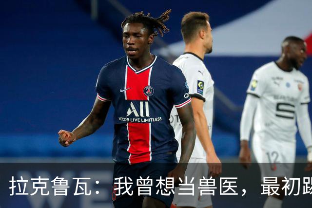 拉克鲁瓦：我曾想当兽医，最初踢门将是受父亲影响