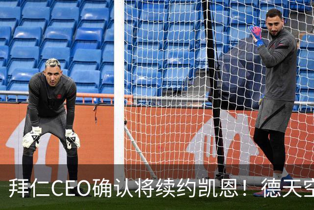 拜仁CEO确认将续约凯恩！德天空：巴黎有意勒沃库森天才！