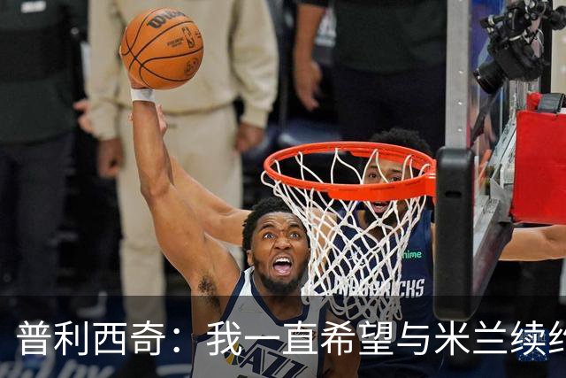 普利西奇：我一直希望与米兰续约 贡萨洛·拉莫斯会打进很多进球