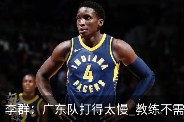 李群：广东队打得太慢 教练不需每一次战术都要琢磨 把比赛交给球员