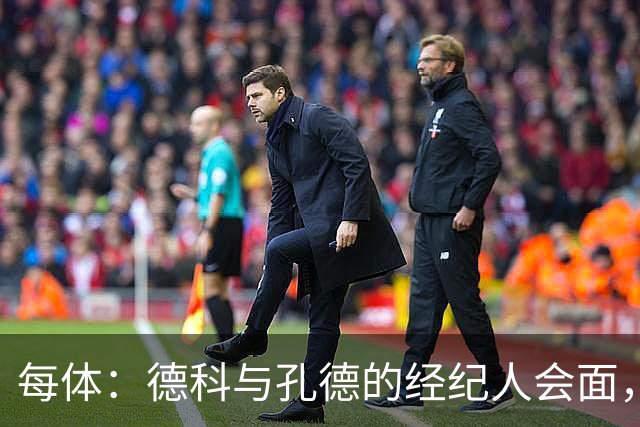 每体：德科与孔德的经纪人会面，巴萨不排除听取对孔德的报价