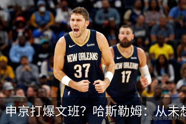 申京打爆文班？哈斯勒姆：从未想过DPOY会在关键时刻被迫换防