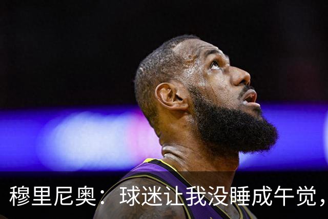 穆里尼奥：球迷让我没睡成午觉，但我想给他们一个拥抱