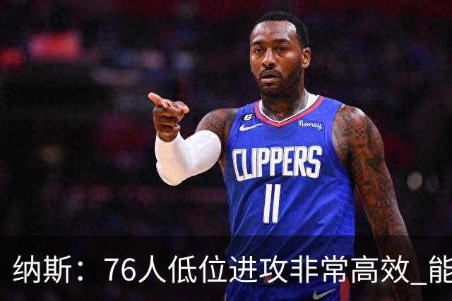 纳斯：76人低位进攻非常高效 能直接得分也能创造空切和三分
