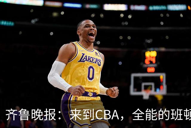 齐鲁晚报：来到CBA，全能的班顿为何变得水土不服？