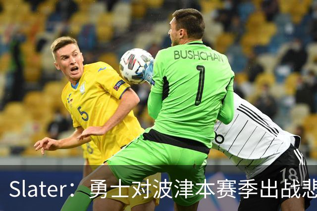 Slater：勇士对波津本赛季出战悲观，正探索交易但保持耐心