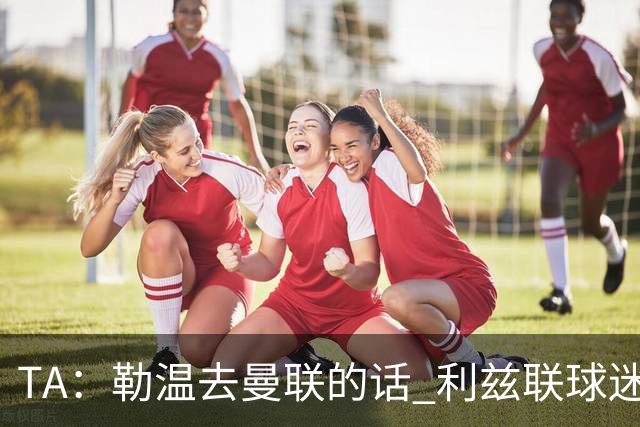 TA：勒温去曼联的话 利兹联球迷很难原谅他，两队仇恨由来已久